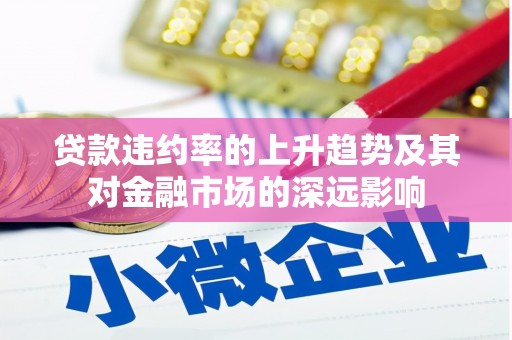 长葛贷款违约率的上升趋势及其对金融市场的深远影响