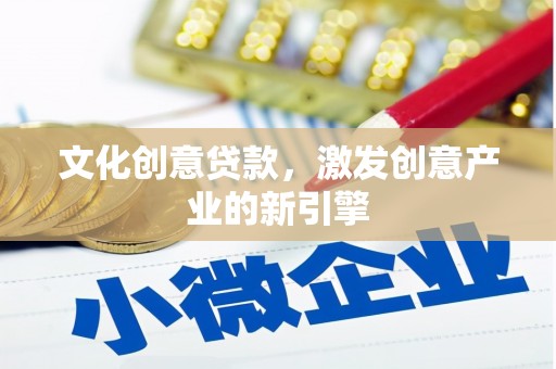 长葛文化创意贷款，激发创意产业的新引擎
