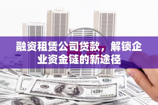长葛融资租赁公司贷款，解锁企业资金链的新途径